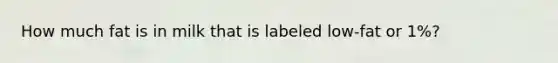 How much fat is in milk that is labeled low-fat or 1%?
