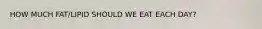 HOW MUCH FAT/LIPID SHOULD WE EAT EACH DAY?