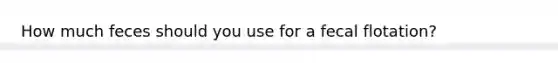 How much feces should you use for a fecal flotation?