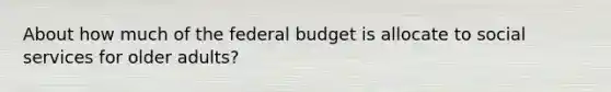 About how much of the federal budget is allocate to social services for older adults?