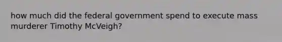 how much did the federal government spend to execute mass murderer Timothy McVeigh?