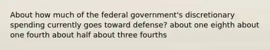 About how much of the federal government's discretionary spending currently goes toward defense? about one eighth about one fourth about half about three fourths