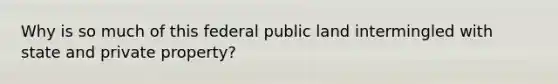 Why is so much of this federal public land intermingled with state and private property?