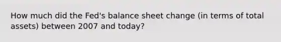 How much did the Fed's balance sheet change (in terms of total assets) between 2007 and today?