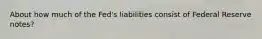 About how much of the Fed's liabilities consist of Federal Reserve notes?