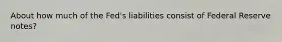 About how much of the Fed's liabilities consist of Federal Reserve notes?