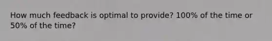 How much feedback is optimal to provide? 100% of the time or 50% of the time?