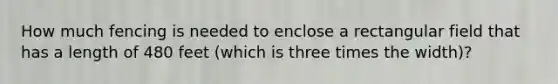 How much fencing is needed to enclose a rectangular field that has a length of 480 feet (which is three times the width)?