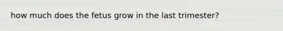 how much does the fetus grow in the last trimester?