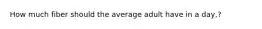 How much fiber should the average adult have in a day,?