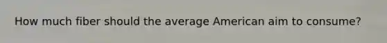 How much fiber should the average American aim to consume?