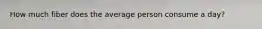 How much fiber does the average person consume a day?