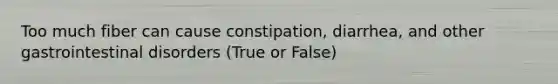 Too much fiber can cause constipation, diarrhea, and other gastrointestinal disorders (True or False)