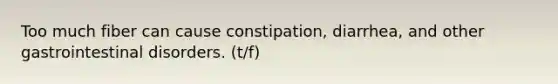 Too much fiber can cause constipation, diarrhea, and other gastrointestinal disorders. (t/f)