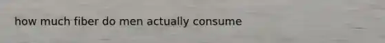 how much fiber do men actually consume