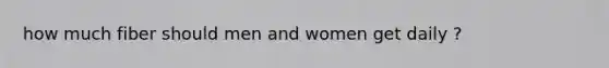 how much fiber should men and women get daily ?