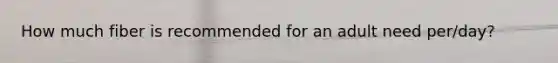 How much fiber is recommended for an adult need per/day?