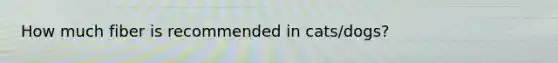 How much fiber is recommended in cats/dogs?