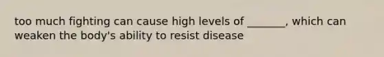 too much fighting can cause high levels of _______, which can weaken the body's ability to resist disease