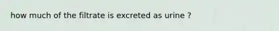 how much of the filtrate is excreted as urine ?