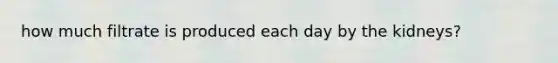 how much filtrate is produced each day by the kidneys?