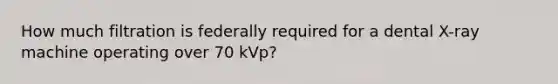 How much filtration is federally required for a dental X-ray machine operating over 70 kVp?