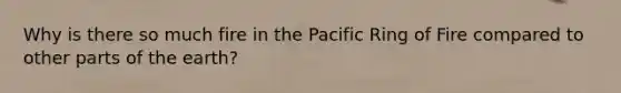 Why is there so much fire in the Pacific Ring of Fire compared to other parts of the earth?