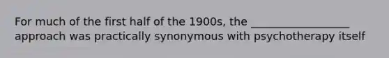 For much of the first half of the 1900s, the __________________ approach was practically synonymous with psychotherapy itself