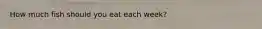 How much fish should you eat each week?