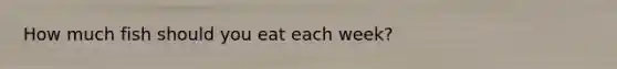 How much fish should you eat each week?