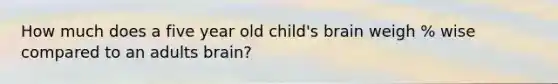 How much does a five year old child's brain weigh % wise compared to an adults brain?