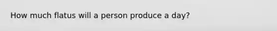 How much flatus will a person produce a day?