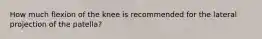 How much flexion of the knee is recommended for the lateral projection of the patella?