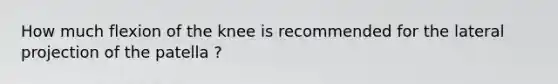 How much flexion of the knee is recommended for the lateral projection of the patella ?