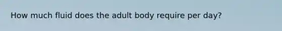 How much fluid does the adult body require per day?