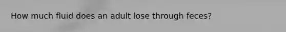 How much fluid does an adult lose through feces?