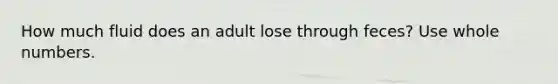 How much fluid does an adult lose through feces? Use whole numbers.