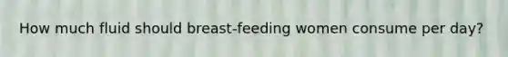 How much fluid should breast-feeding women consume per day?