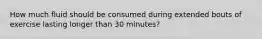 How much fluid should be consumed during extended bouts of exercise lasting longer than 30 minutes?