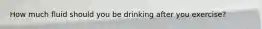 How much fluid should you be drinking after you exercise?