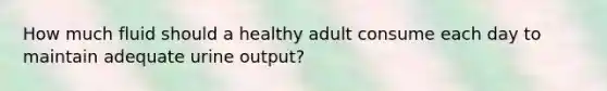 How much fluid should a healthy adult consume each day to maintain adequate urine output?