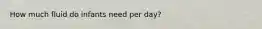 How much fluid do infants need per day?