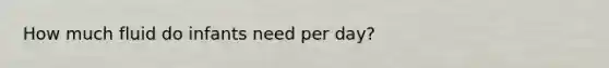 How much fluid do infants need per day?