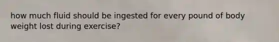 how much fluid should be ingested for every pound of body weight lost during exercise?