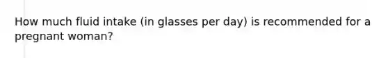 How much fluid intake (in glasses per day) is recommended for a pregnant woman?