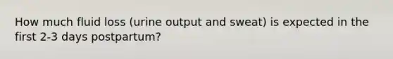 How much fluid loss (urine output and sweat) is expected in the first 2-3 days postpartum?