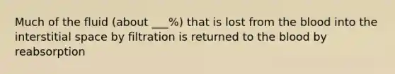 Much of the fluid (about ___%) that is lost from <a href='https://www.questionai.com/knowledge/k7oXMfj7lk-the-blood' class='anchor-knowledge'>the blood</a> into the interstitial space by filtration is returned to the blood by reabsorption