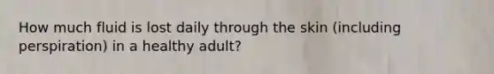 How much fluid is lost daily through the skin (including perspiration) in a healthy adult?