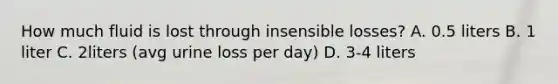 How much fluid is lost through insensible losses? A. 0.5 liters B. 1 liter C. 2liters (avg urine loss per day) D. 3-4 liters