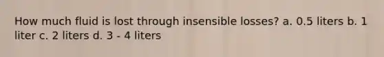 How much fluid is lost through insensible losses? a. 0.5 liters b. 1 liter c. 2 liters d. 3 - 4 liters